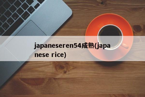 japaneseren54成熟(japanese rice)