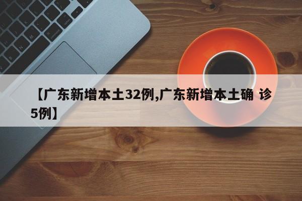 【广东新增本土32例,广东新增本土确 诊5例】