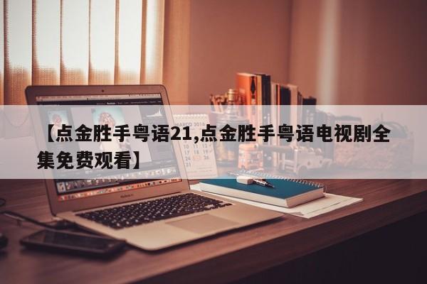 【点金胜手粤语21,点金胜手粤语电视剧全集免费观看】
