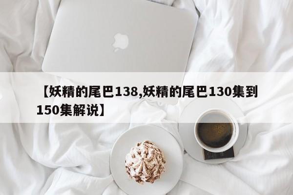 【妖精的尾巴138,妖精的尾巴130集到150集解说】