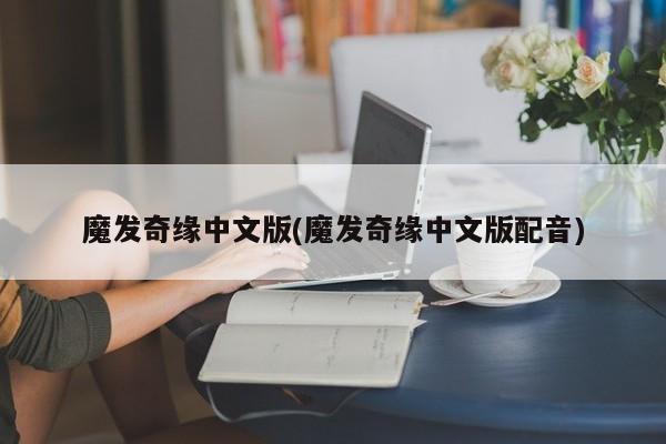 魔发奇缘中文版(魔发奇缘中文版配音)