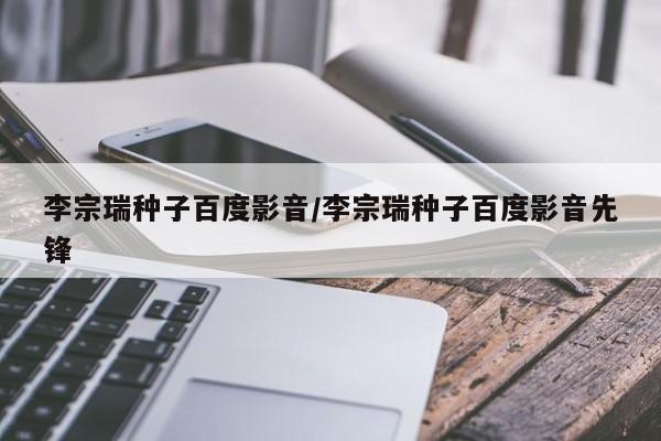 李宗瑞种子百度影音/李宗瑞种子百度影音先锋