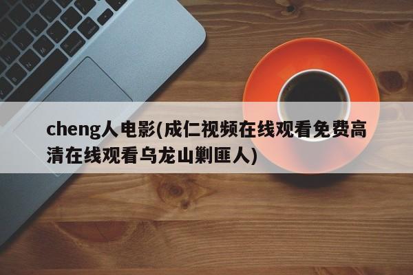 cheng人电影(成仁视频在线观看免费高清在线观看乌龙山剿匪人)