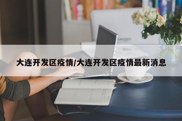 大连开发区疫情/大连开发区疫情最新消息