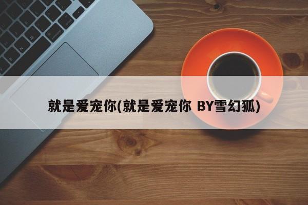 就是爱宠你(就是爱宠你 BY雪幻狐)