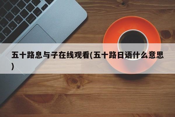 五十路息与子在线观看(五十路日语什么意思)