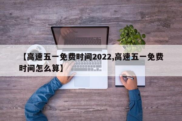 【高速五一免费时间2022,高速五一免费时间怎么算】