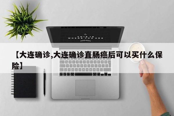 【大连确诊,大连确诊直肠癌后可以买什么保险】