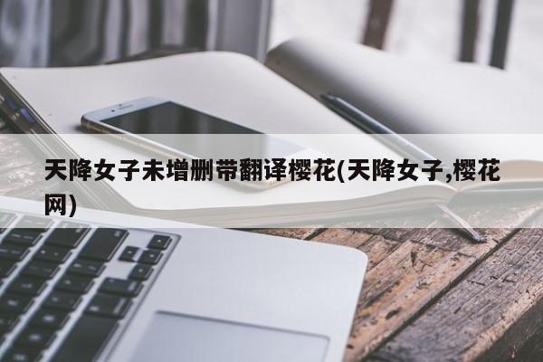 天降女子未增删带翻译樱花(天降女子,樱花网)