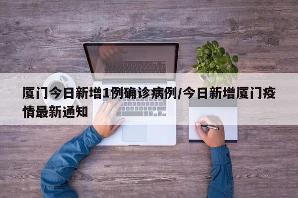 厦门今日新增1例确诊病例/今日新增厦门疫情最新通知