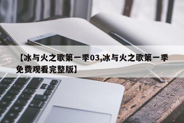 【冰与火之歌第一季03,冰与火之歌第一季免费观看完整版】