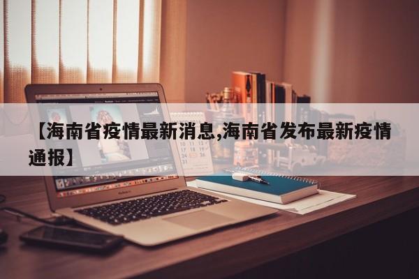 【海南省疫情最新消息,海南省发布最新疫情通报】