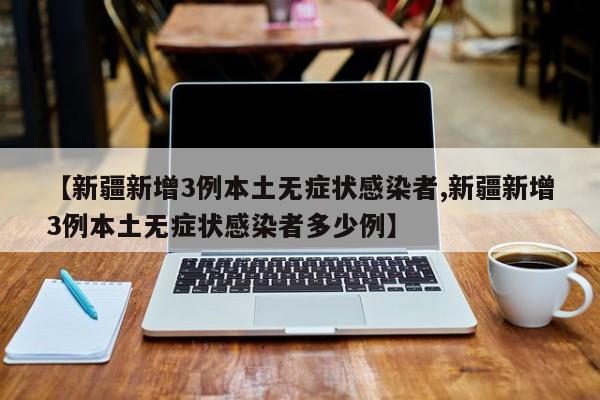 【新疆新增3例本土无症状感染者,新疆新增3例本土无症状感染者多少例】