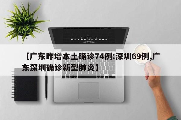 【广东昨增本土确诊74例:深圳69例,广东深圳确诊新型肺炎】