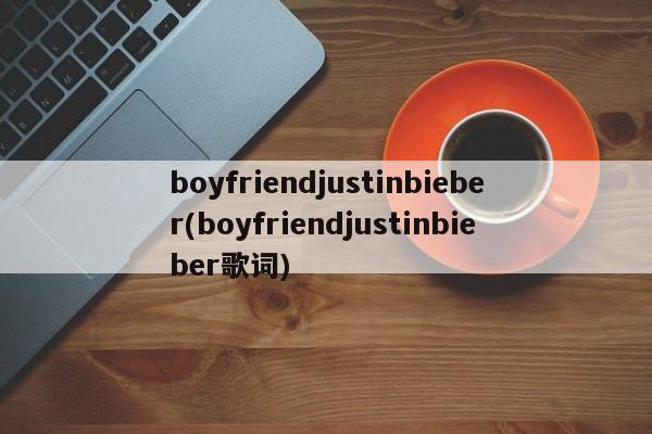 boyfriendjustinbieber(boyfriendjustinbieber歌词)