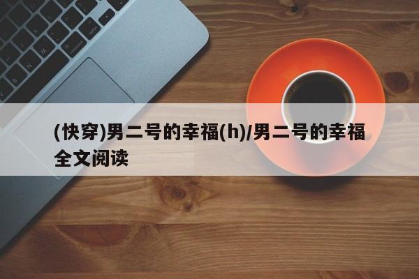 (快穿)男二号的幸福(h)/男二号的幸福全文阅读