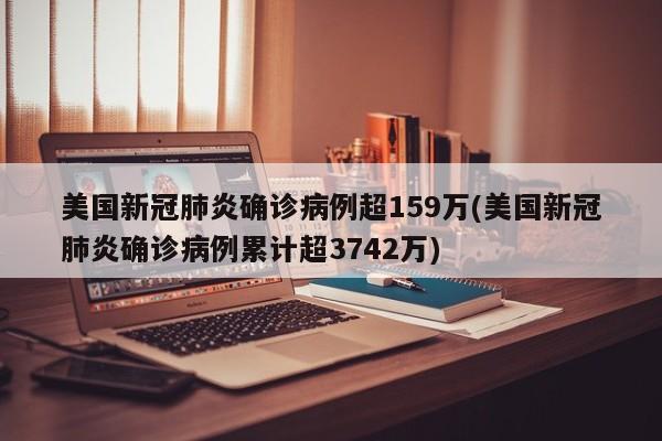 美国新冠肺炎确诊病例超159万(美国新冠肺炎确诊病例累计超3742万)