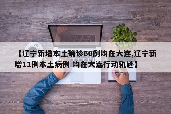 【辽宁新增本土确诊60例均在大连,辽宁新增11例本土病例 均在大连行动轨迹】