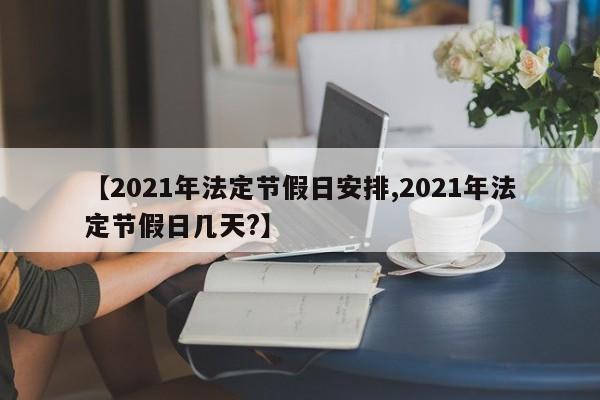 【2021年法定节假日安排,2021年法定节假日几天?】