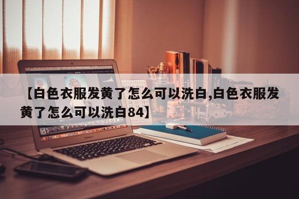 【白色衣服发黄了怎么可以洗白,白色衣服发黄了怎么可以洗白84】