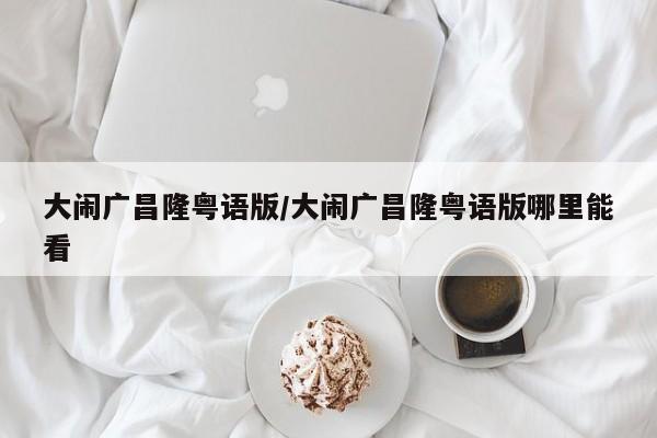 大闹广昌隆粤语版/大闹广昌隆粤语版哪里能看