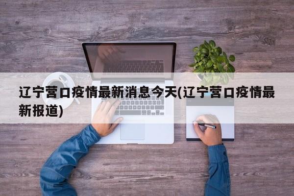 辽宁营口疫情最新消息今天(辽宁营口疫情最新报道)