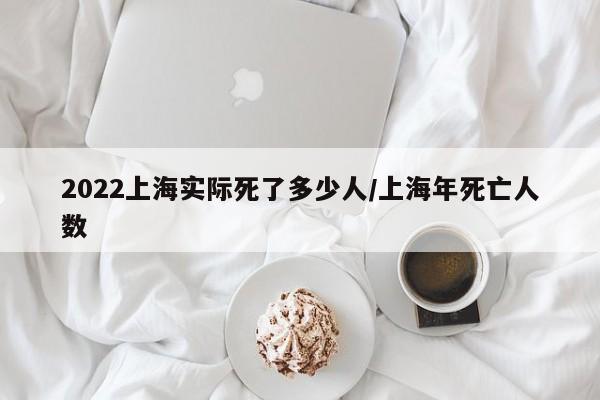 2022上海实际死了多少人/上海年死亡人数