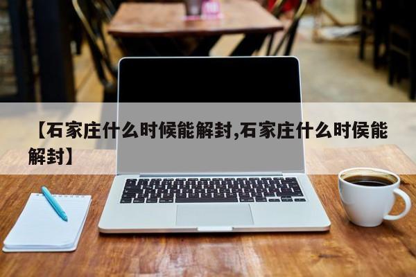 【石家庄什么时候能解封,石家庄什么时侯能解封】