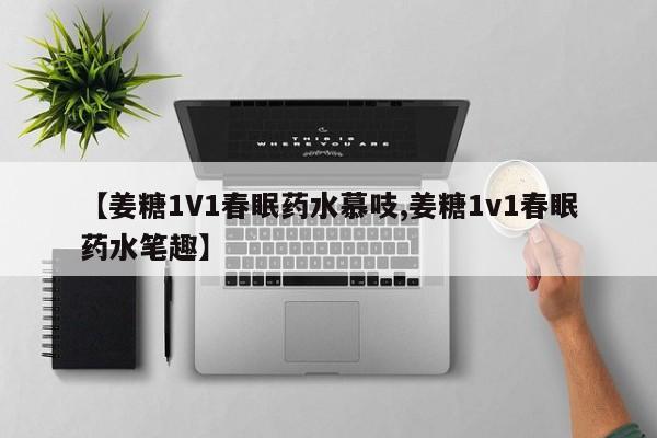 【姜糖1V1春眠药水慕吱,姜糖1v1春眠药水笔趣】