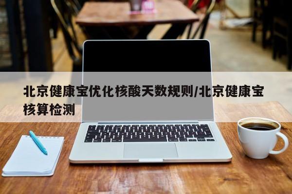 北京健康宝优化核酸天数规则/北京健康宝 核算检测
