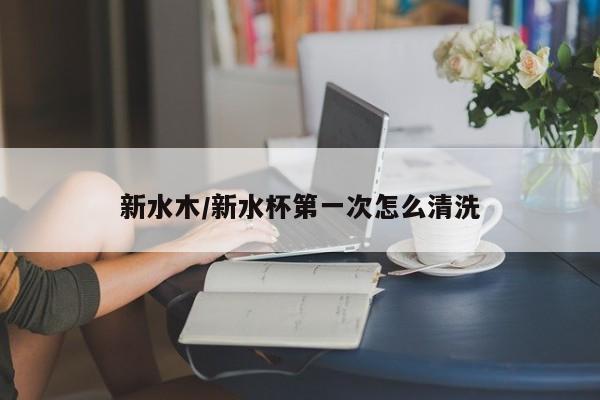 新水木/新水杯第一次怎么清洗