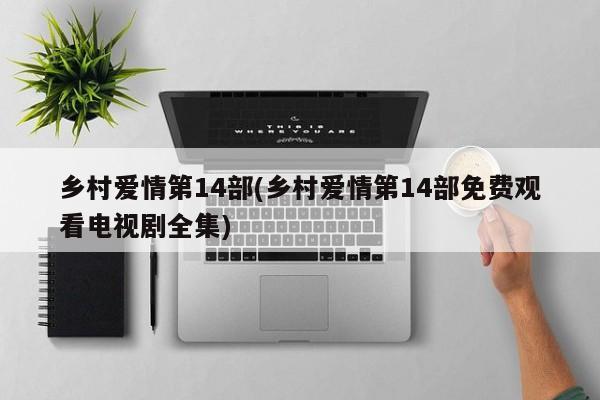 乡村爱情第14部(乡村爱情第14部免费观看电视剧全集)