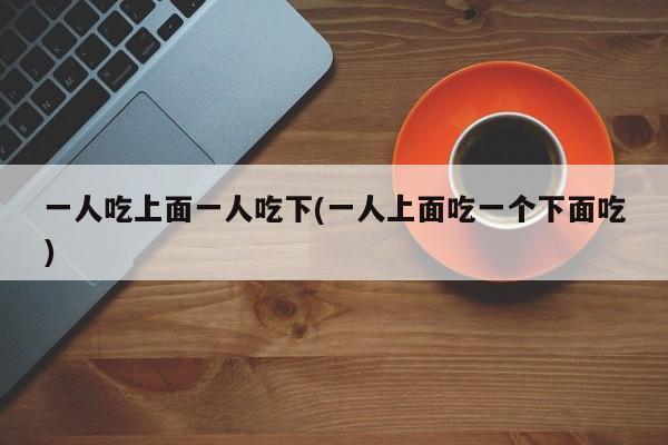 一人吃上面一人吃下(一人上面吃一个下面吃)