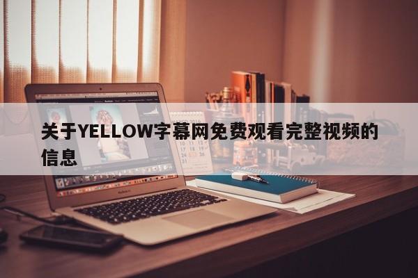 关于YELLOW字幕网免费观看完整视频的信息