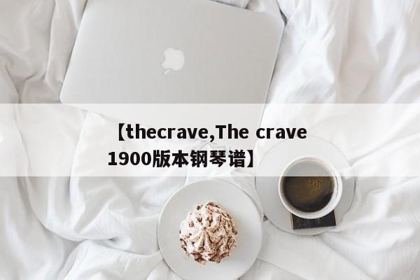 【thecrave,The crave 1900版本钢琴谱】