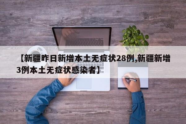 【新疆昨日新增本土无症状28例,新疆新增3例本土无症状感染者】