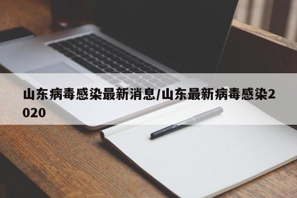 山东病毒感染最新消息/山东最新病毒感染2020