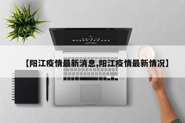 【阳江疫情最新消息,阳江疫情最新情况】