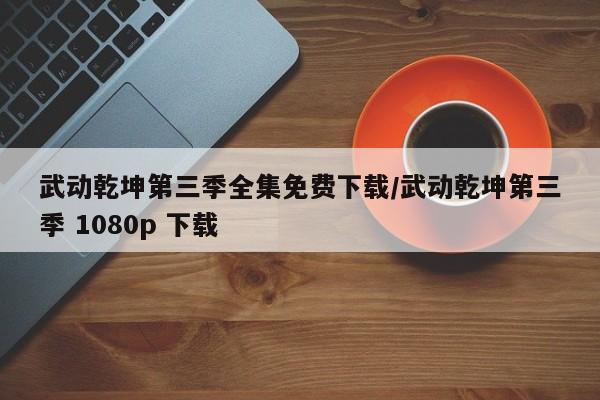 武动乾坤第三季全集免费下载/武动乾坤第三季 1080p 下载