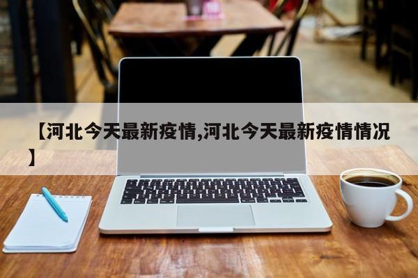 【河北今天最新疫情,河北今天最新疫情情况】