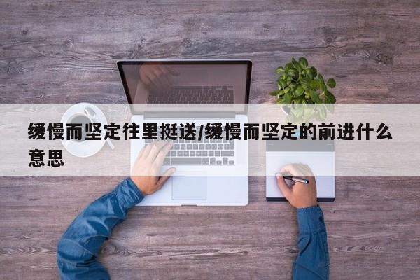 缓慢而坚定往里挺送/缓慢而坚定的前进什么意思