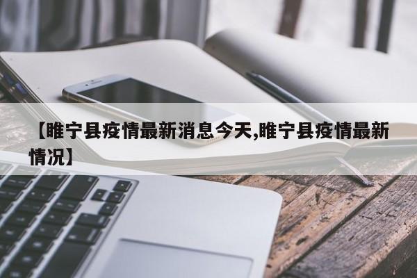 【睢宁县疫情最新消息今天,睢宁县疫情最新情况】