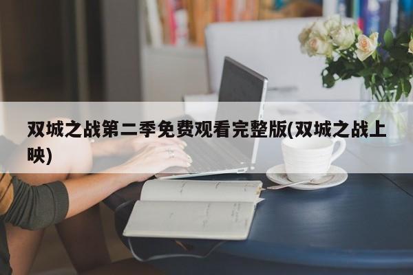 双城之战第二季免费观看完整版(双城之战上映)