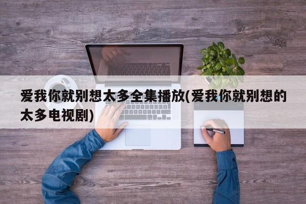 爱我你就别想太多全集播放(爱我你就别想的太多电视剧)