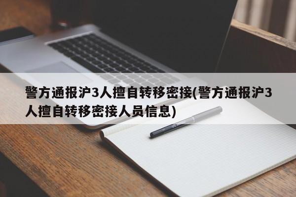 警方通报沪3人擅自转移密接(警方通报沪3人擅自转移密接人员信息)