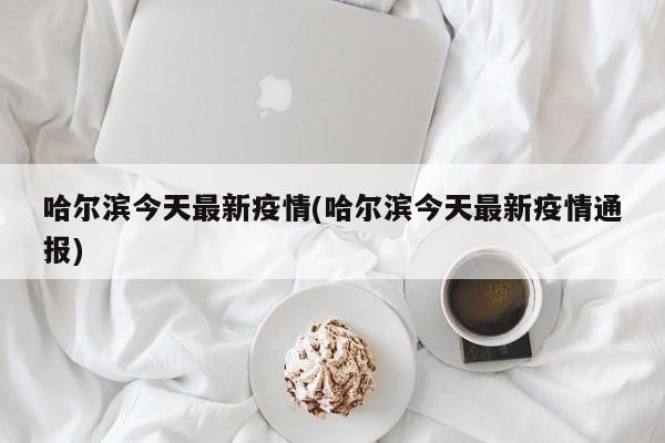 哈尔滨今天最新疫情(哈尔滨今天最新疫情通报)