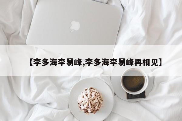 【李多海李易峰,李多海李易峰再相见】