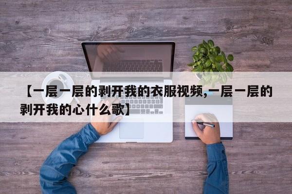 【一层一层的剥开我的衣服视频,一层一层的剥开我的心什么歌】