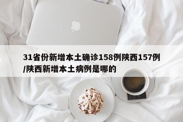 31省份新增本土确诊158例陕西157例/陕西新增本土病例是哪的
