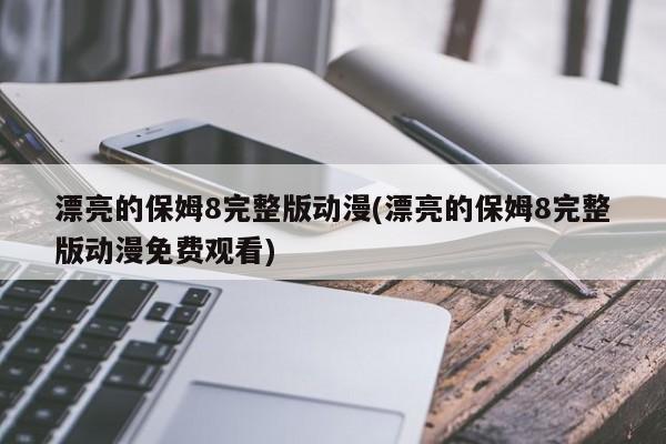 漂亮的保姆8完整版动漫(漂亮的保姆8完整版动漫免费观看)